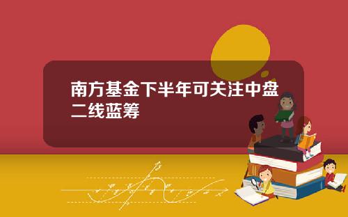 南方基金下半年可关注中盘二线蓝筹