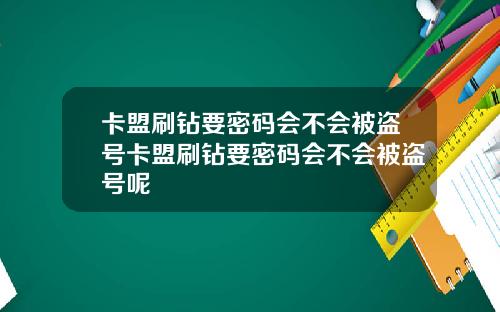 卡盟刷钻要密码会不会被盗号卡盟刷钻要密码会不会被盗号呢
