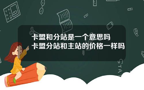 卡盟和分站是一个意思吗 卡盟分站和主站的价格一样吗