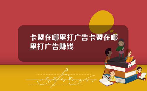卡盟在哪里打广告卡盟在哪里打广告赚钱