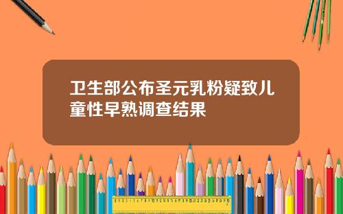 卫生部公布圣元乳粉疑致儿童性早熟调查结果