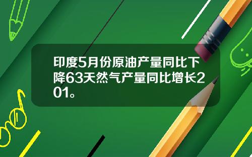 印度5月份原油产量同比下降63天然气产量同比增长201。