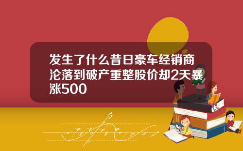 发生了什么昔日豪车经销商沦落到破产重整股价却2天暴涨500