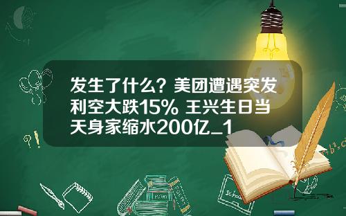 发生了什么？美团遭遇突发利空大跌15% 王兴生日当天身家缩水200亿_1