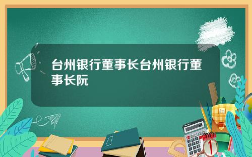 台州银行董事长台州银行董事长阮