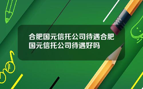 合肥国元信托公司待遇合肥国元信托公司待遇好吗