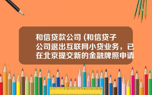 和信贷款公司 (和信贷子公司退出互联网小贷业务，已在北京提交新的金融牌照申请)