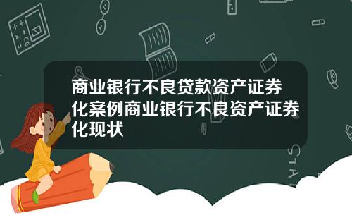 商业银行不良贷款资产证券化案例商业银行不良资产证券化现状