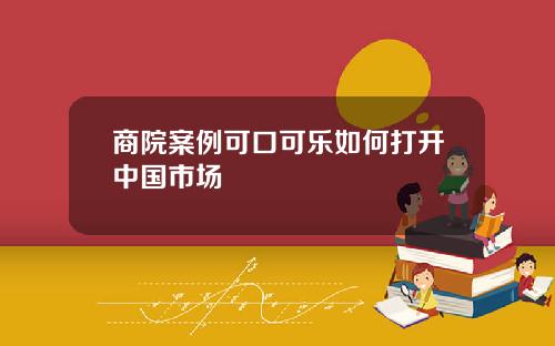 商院案例可口可乐如何打开中国市场