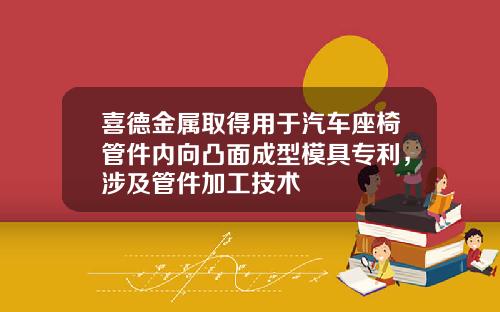 喜德金属取得用于汽车座椅管件内向凸面成型模具专利，涉及管件加工技术
