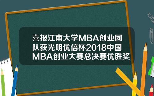 喜报江南大学MBA创业团队获光明优倍杯2018中国MBA创业大赛总决赛优胜奖