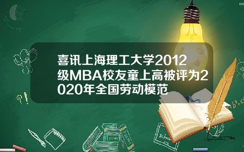 喜讯上海理工大学2012级MBA校友童上高被评为2020年全国劳动模范