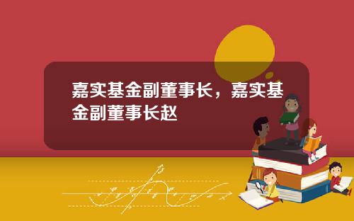 嘉实基金副董事长，嘉实基金副董事长赵