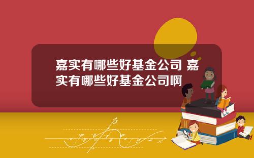 嘉实有哪些好基金公司 嘉实有哪些好基金公司啊