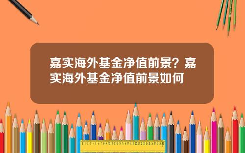 嘉实海外基金净值前景？嘉实海外基金净值前景如何