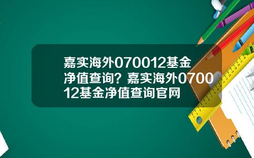 嘉实海外070012基金净值查询？嘉实海外070012基金净值查询官网