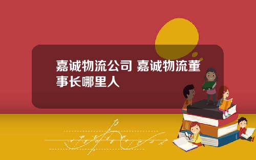 嘉诚物流公司 嘉诚物流董事长哪里人