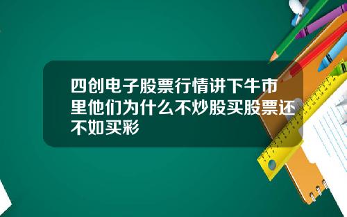 四创电子股票行情讲下牛市里他们为什么不炒股买股票还不如买彩