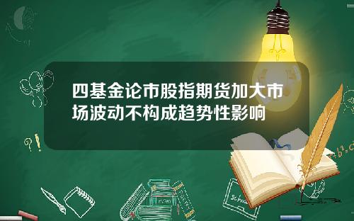 四基金论市股指期货加大市场波动不构成趋势性影响