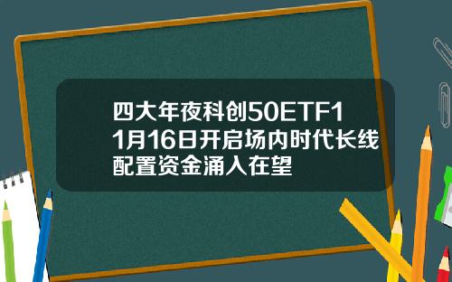 四大年夜科创50ETF11月16日开启场内时代长线配置资金涌入在望