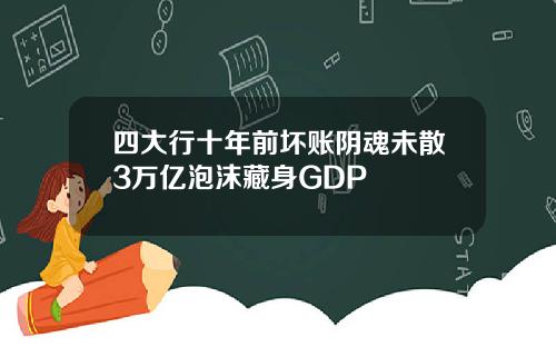 四大行十年前坏账阴魂未散3万亿泡沫藏身GDP