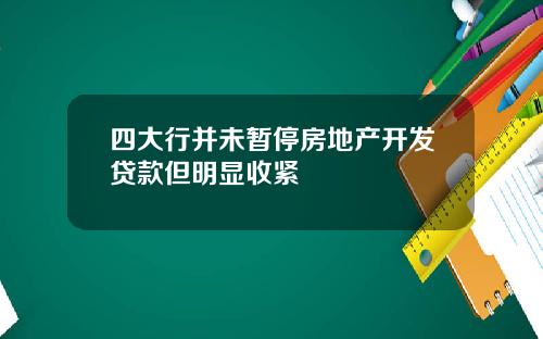 四大行并未暂停房地产开发贷款但明显收紧