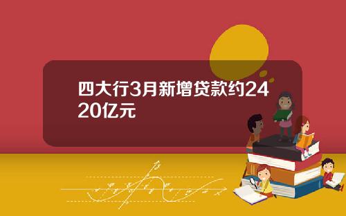 四大行3月新增贷款约2420亿元
