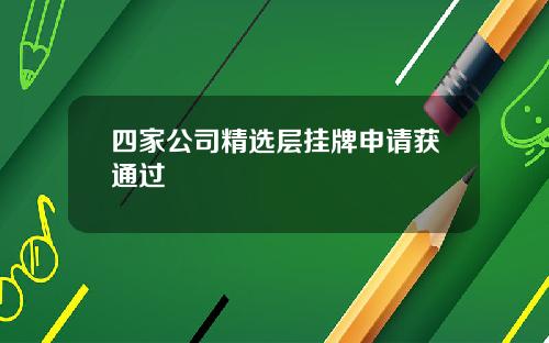 四家公司精选层挂牌申请获通过