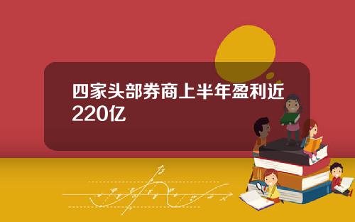 四家头部券商上半年盈利近220亿