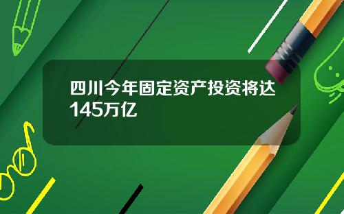四川今年固定资产投资将达145万亿