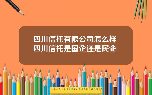 四川信托有限公司怎么样 四川信托是国企还是民企