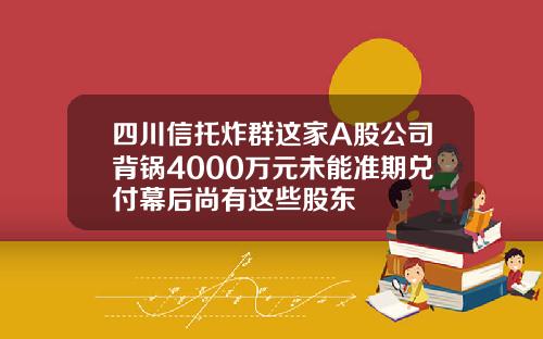 四川信托炸群这家A股公司背锅4000万元未能准期兑付幕后尚有这些股东