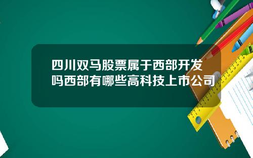 四川双马股票属于西部开发吗西部有哪些高科技上市公司