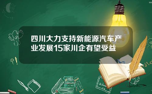 四川大力支持新能源汽车产业发展15家川企有望受益