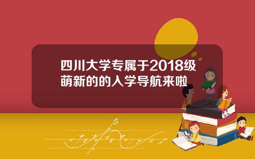 四川大学专属于2018级萌新的的入学导航来啦
