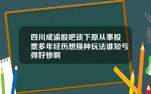 四川成渝股吧谈下原从事股票多年经历想换种玩法谁知亏得好惨啊