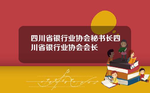 四川省银行业协会秘书长四川省银行业协会会长