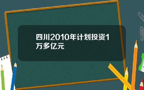 四川2010年计划投资1万多亿元