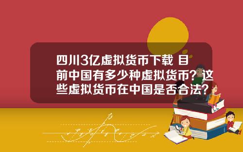 四川3亿虚拟货币下载 目前中国有多少种虚拟货币？这些虚拟货币在中国是否合法？