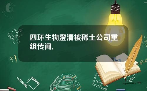 四环生物澄清被稀土公司重组传闻. 四环生物澄清被稀土公司重组传闻.
