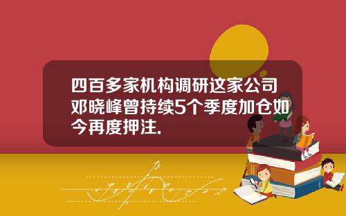 四百多家机构调研这家公司邓晓峰曾持续5个季度加仓如今再度押注.
