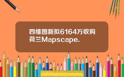 四维图新拟6164万收购荷兰Mapscape.