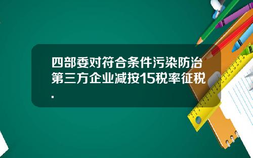 四部委对符合条件污染防治第三方企业减按15税率征税.