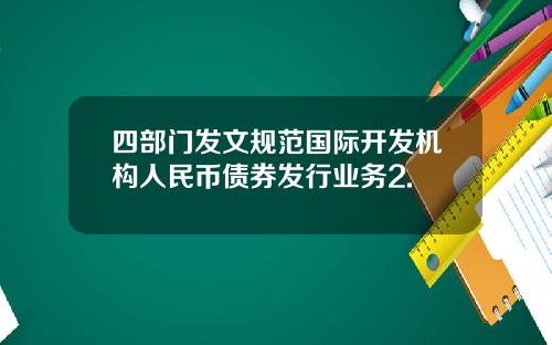 四部门发文规范国际开发机构人民币债券发行业务2.