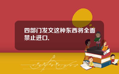 四部门发文这种东西将全面禁止进口.