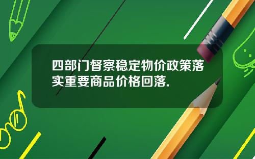 四部门督察稳定物价政策落实重要商品价格回落.