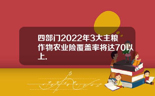 四部门2022年3大主粮作物农业险覆盖率将达70以上.
