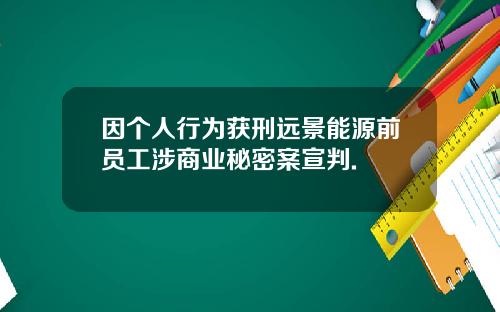 因个人行为获刑远景能源前员工涉商业秘密案宣判.