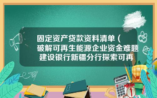 固定资产贷款资料清单 (破解可再生能源企业资金难题 建设银行新疆分行探索可再生能源补贴确权贷款)_1