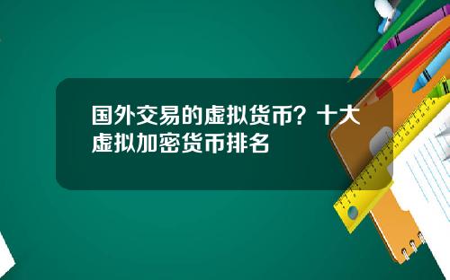 国外交易的虚拟货币？十大虚拟加密货币排名